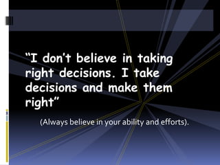“I don’t believe in taking
right decisions. I take
decisions and make them
right”
(Always believe in your ability and efforts).

 