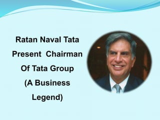 Ratan Naval Tata 
Present Chairman 
Of Tata Group 
(A Business 
Legend) 
 