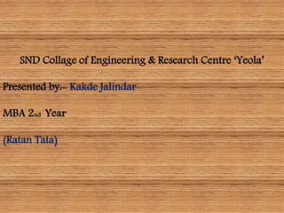 SND Collage of Engineering & Research Centre ‘Yeola’
Presented by:- Kakde Jalindar
MBA 2nd Year
(Ratan Tata)
 