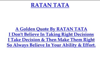 RATAN TATA
A Golden Quote By RATAN TATA
I Don't Believe In Taking Right Decisions
I Take Decision & Then Make Them Right
So Always Believe In Your Ability & Effort.
 