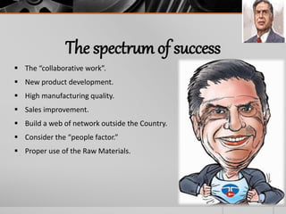 The spectrum of success
 The “collaborative work”.
 New product development.
 High manufacturing quality.
 Sales improvement.
 Build a web of network outside the Country.
 Consider the “people factor.”
 Proper use of the Raw Materials.
 