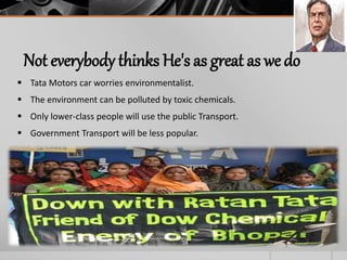 Not everybody thinks He's as great as wedo
 Tata Motors car worries environmentalist.
 The environment can be polluted by toxic chemicals.
 Only lower-class people will use the public Transport.
 Government Transport will be less popular.
 