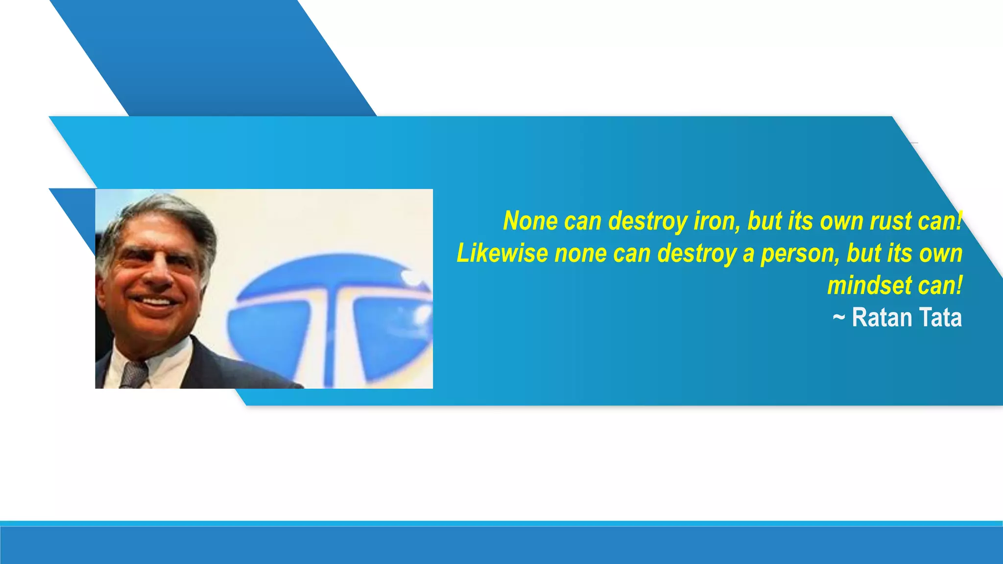 None can destroy iron, but its own rust can!
Likewise none can destroy a person, but its own
mindset can!
~ Ratan Tata
 
