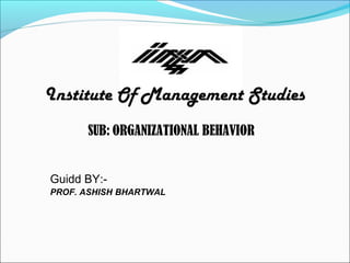 Institute Of Management Studies
Guidd BY:-
PROF. ASHISH BHARTWAL
SUB: ORGANIZATIONAL BEHAVIOR
 