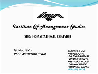Institute Of Management Studies ,[object Object],[object Object],[object Object],[object Object],[object Object],[object Object],[object Object],[object Object],Guided BY:- PROF. ASHISH   BHARTWAL SUB:   ORGANIZATIONAL BEHAVIOR 
