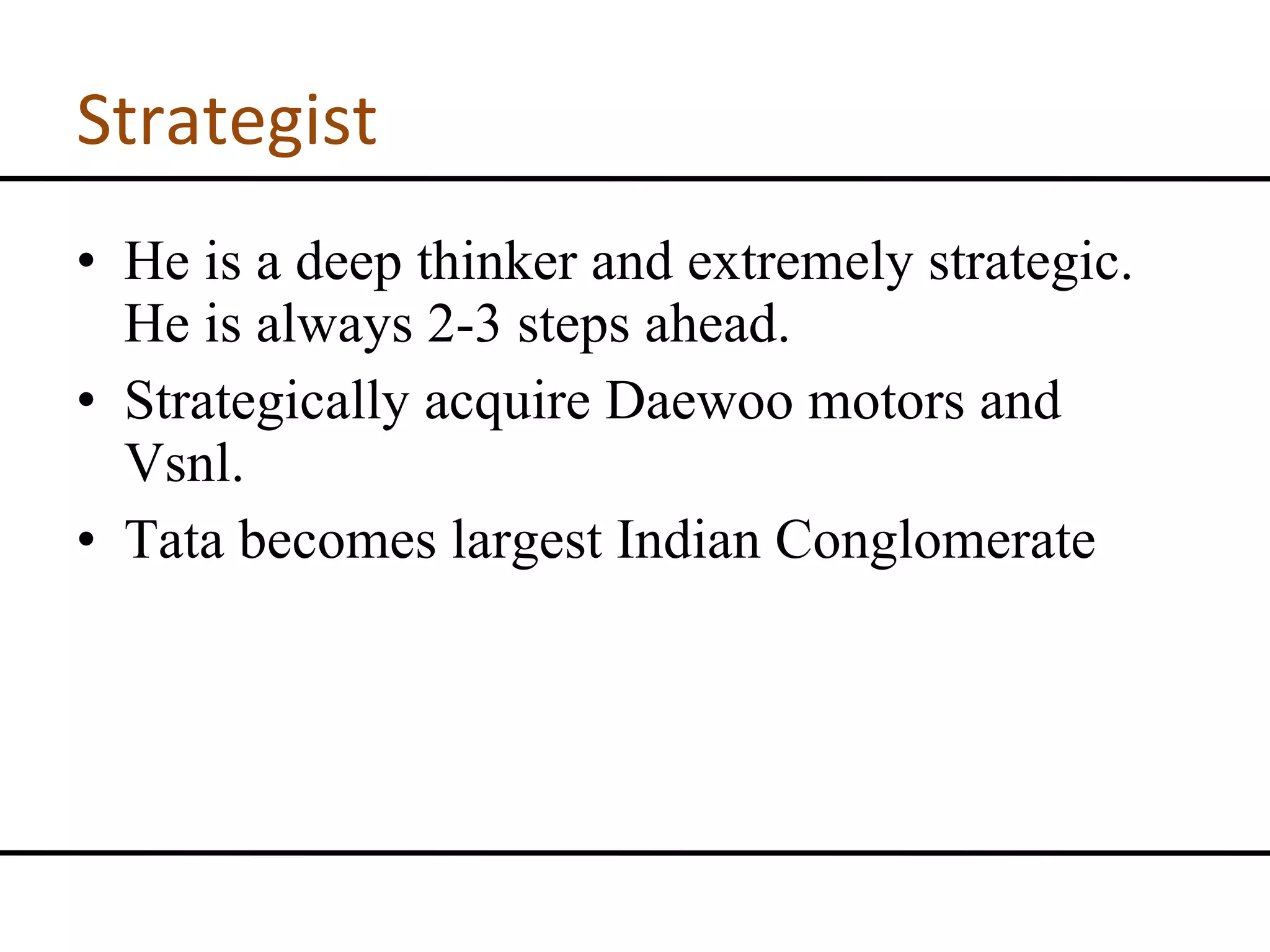Strategist He is a deep thinker and extremely strategic. He is always 2-3 steps ahead. Strategically acquire Daewoo motors and Vsnl. Tata becomes largest Indian Conglomerate 