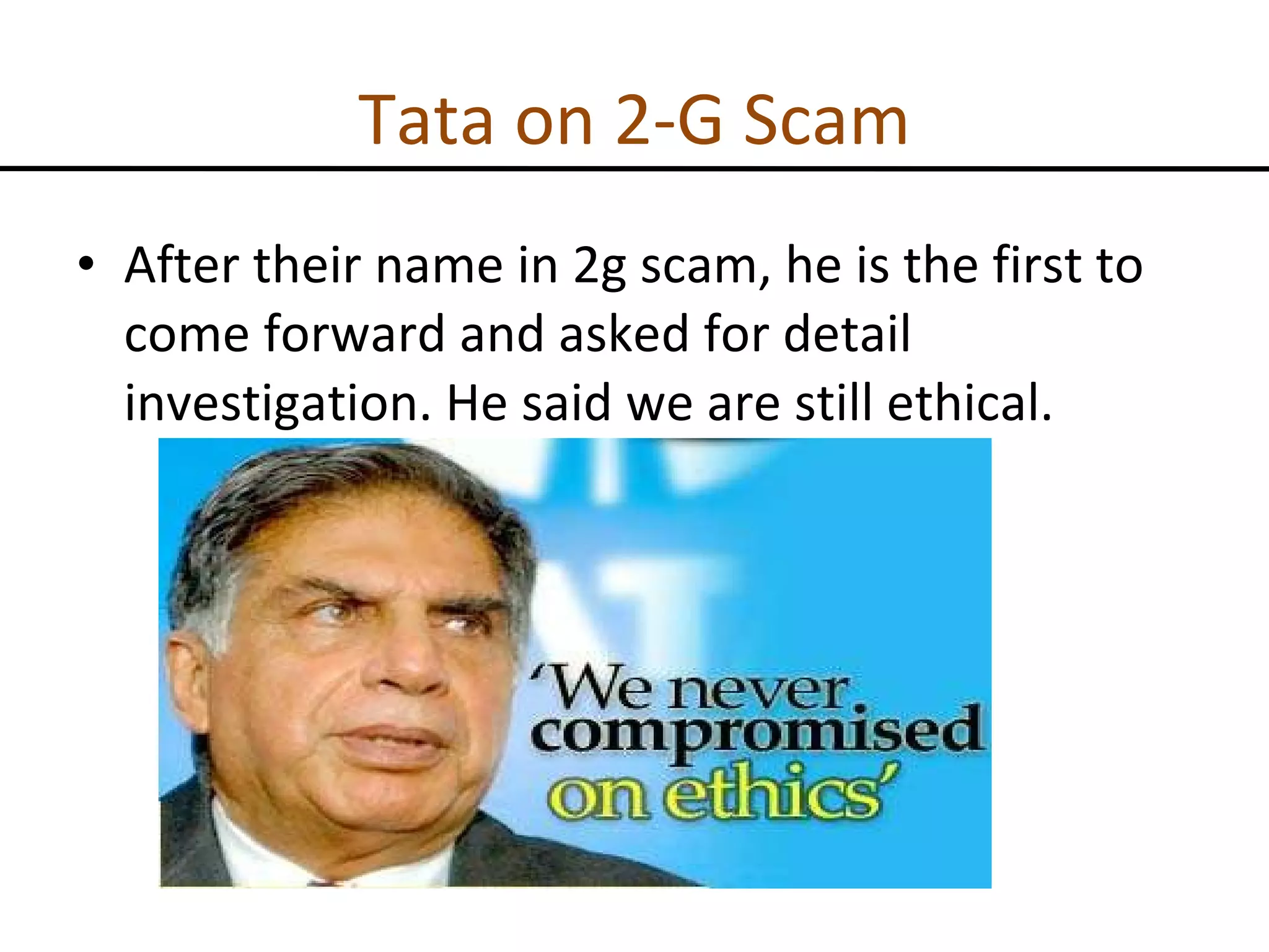 Tata on 2-G Scam After their name in 2g scam, he is the first to come forward and asked for detail investigation. He said we are still ethical. 