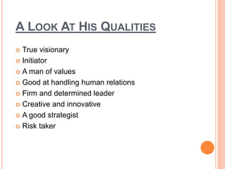 A LOOK AT HIS QUALITIES 
 True visionary 
 Initiator 
 A man of values 
 Good at handling human relations 
 Firm and determined leader 
 Creative and innovative 
 A good strategist 
 Risk taker 
 