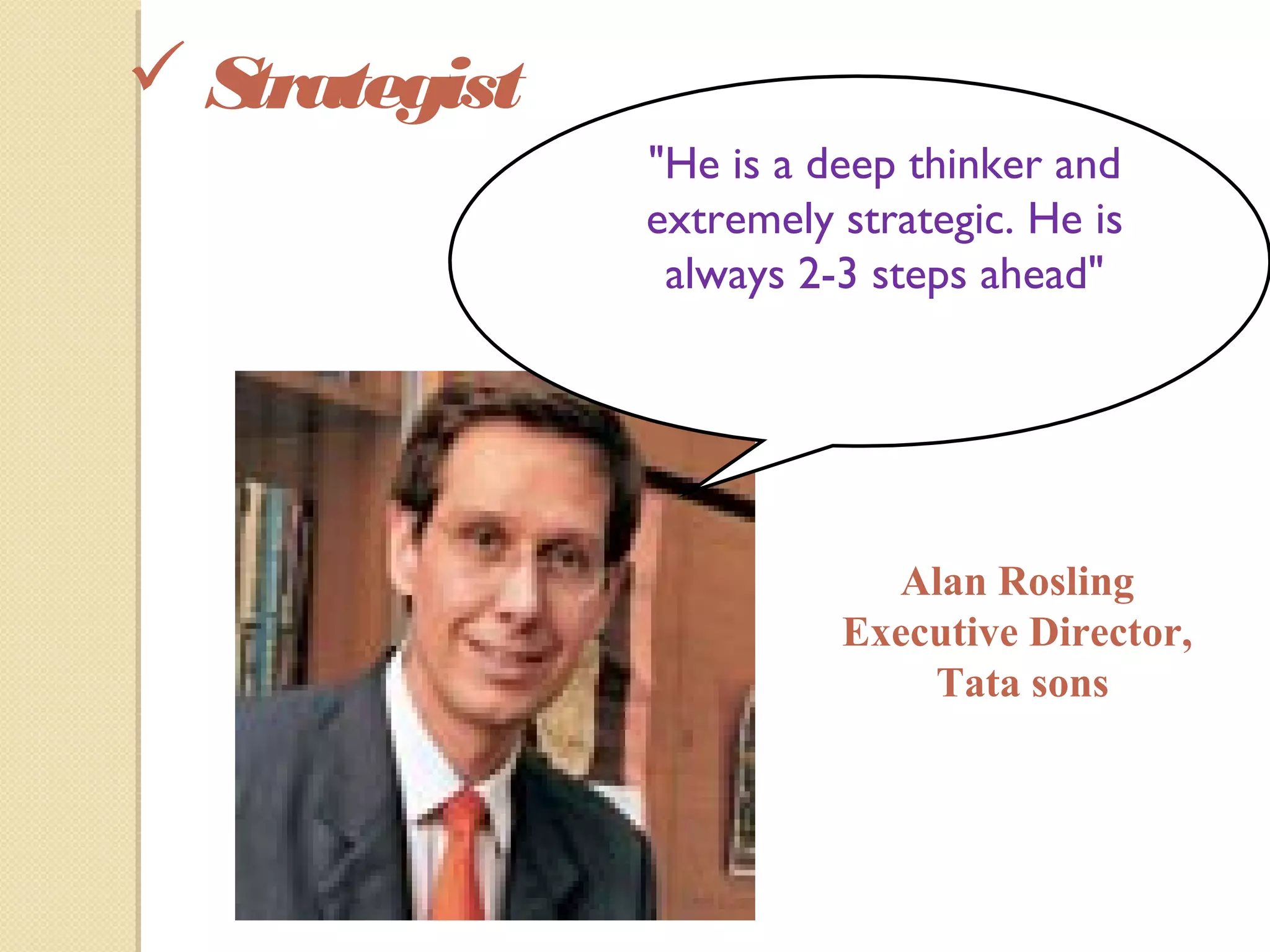  Strategist
"He is a deep thinker and
extremely strategic. He is
always 2-3 steps ahead"
Alan Rosling
Executive Director,
Tata sons
 
