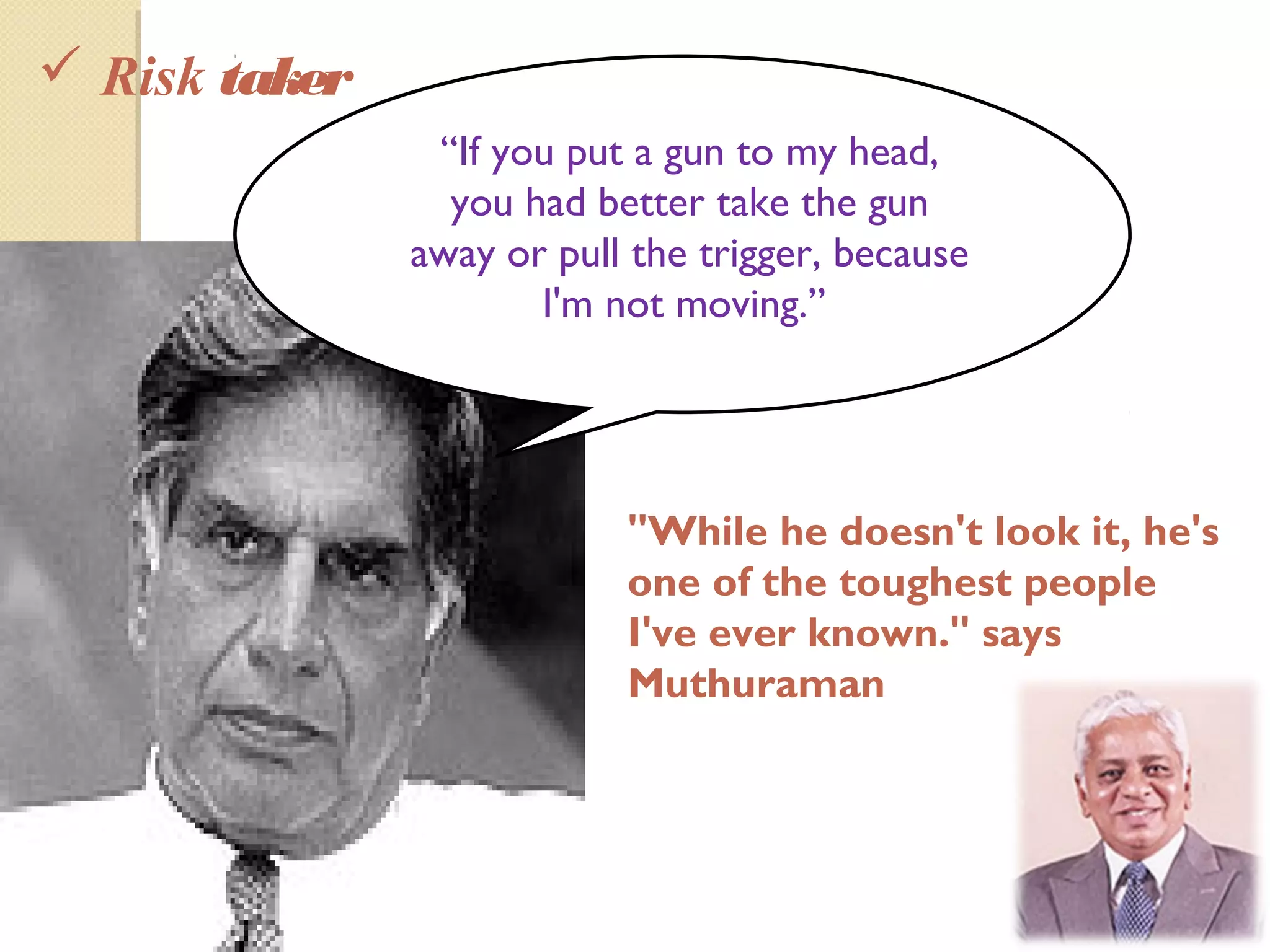 "While he doesn't look it, he's
one of the toughest people
I've ever known." says
Muthuraman
 Risk taker
“If you put a gun to my head,
you had better take the gun
away or pull the trigger, because
I'm not moving.”
 