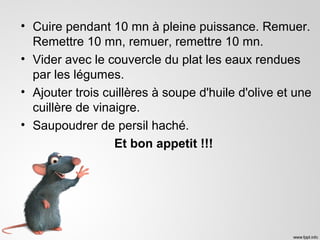 • Cuire pendant 10 mn à pleine puissance. Remuer.
Remettre 10 mn, remuer, remettre 10 mn.
• Vider avec le couvercle du plat les eaux rendues
par les légumes.
• Ajouter trois cuillères à soupe d'huile d'olive et une
cuillère de vinaigre.
• Saupoudrer de persil haché.
Et bon appetit !!!
 