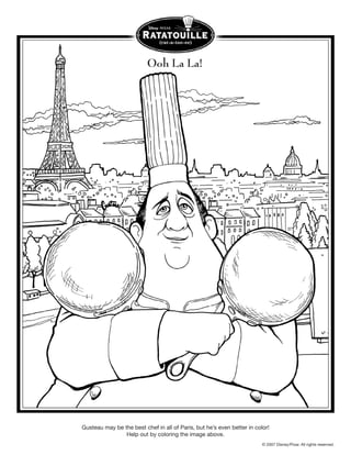 Ooh La La!




Gusteau may be the best chef in all of Paris, but he’s even better in color!
                Help out by coloring the image above.
                                                                         © 2007 Disney/Pixar. All rights reserved.
 