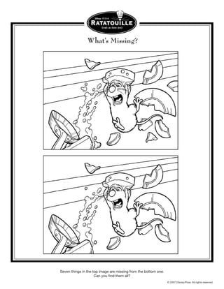 What’s Missing?




Seven things in the top image are missing from the bottom one.
                     Can you find them all?
                                                                 © 2007 Disney/Pixar. All rights reserved.
 