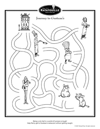Journey to Gusteau’s




       Being a rat chef in a world of humans is tough!
Help Remy get to Gusteau’s restaurant without getting caught.
                                                                © 2007 Disney/Pixar. All rights reserved.
 