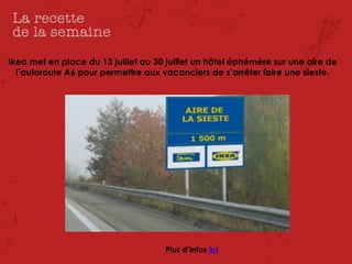 Ikea met en place du 13 juillet au 30 juillet un hôtel éphémère sur une aire de
  l’autoroute A6 pour permettre aux vacanciers de s’arrêter faire une sieste.




                                     Plus d’infos ici
 