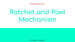 Ratchet and Pawl
Mechanism
Presentation On :-
©Pradeep Prajapati
 