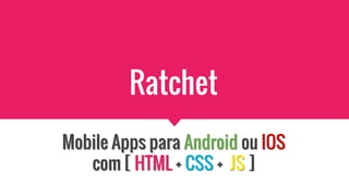 Ratchet
Mobile Apps para Android ou IOS
com [ HTML + CSS + JS ]
Mobile Apps para Android ou IOS
com [ HTML + CSS + JS ]
 