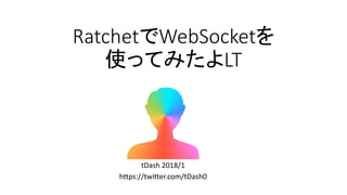 RatchetでWebSocketを
使ってみたよLT
tDash 2018/1
https://twitter.com/tDash0
 