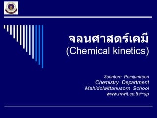 จลนศาสตร์เคมี (Chemical kinetics) Soontorn  Pornjumreon Chemistry  Department Mahidolwittanusorn  School www.mwit.ac.th/~sp 