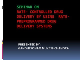 SEMINAR ON
RATE- CONTROLLED DRUG
DELIVERY BY USING RATE-
PREPROGRAMMED DRUG
DELIVERY SYSTEMS



PRESENTED BY:
GANDHI SONAM MUKESHCHANDRA
 