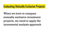 Evaluating Mutually Exclusive Projects
When we have to compare
mutually exclusive investment
projects, we need to apply the
incremental analysis approach
 