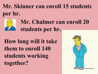 Mr. Skinner can enroll 15 students per hr. Mr. Chalmer can enroll 20 students per hr. How long will it take them to enroll 140 students working together? 