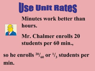 Use Unit Rates Minutes work better than hours. Mr. Chalmer enrolls 20 students per 60 min.,  so he enrolls  20 / 60  or  1 / 3  students per min. 