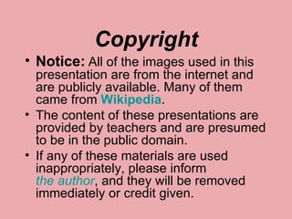 Copyright Notice:   All of the images used in this presentation are from the internet and are publicly available. Many of them came from  Wikipedia .   The content of these presentations are provided by teachers and are presumed to be in the public domain.  If any of these materials are used inappropriately, please inform  the author , and they will be removed immediately or credit given.  