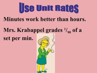 Use Unit Rates Minutes work better than hours. Mrs. Krabappel grades  1 / 90  of a set per min. 