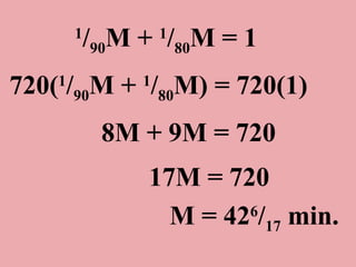 1 / 90 M +  1 / 80 M = 1 720( 1 / 90 M +  1 / 80 M) = 720(1) 8M + 9M = 720 17M = 720 M = 42 6 / 17  min.  