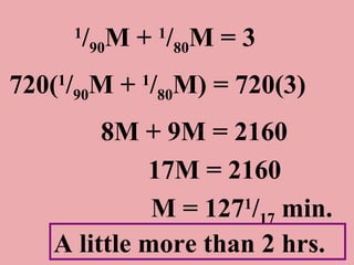 1 / 90 M +  1 / 80 M = 3 720( 1 / 90 M +  1 / 80 M) = 720(3) 8M + 9M = 2160 17M = 2160 M = 127 1 / 17  min.  A little more than 2 hrs.  