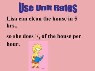 Use Unit Rates Lisa can clean the house in 5 hrs.,  so she does  1 / 5  of the house per hour. 