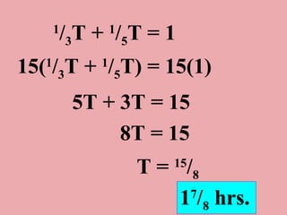 1 / 3 T +  1 / 5 T = 1 15( 1 / 3 T +  1 / 5 T) = 15(1) 5T + 3T = 15 8T = 15 T =  15 / 8   1 7 / 8  hrs. 