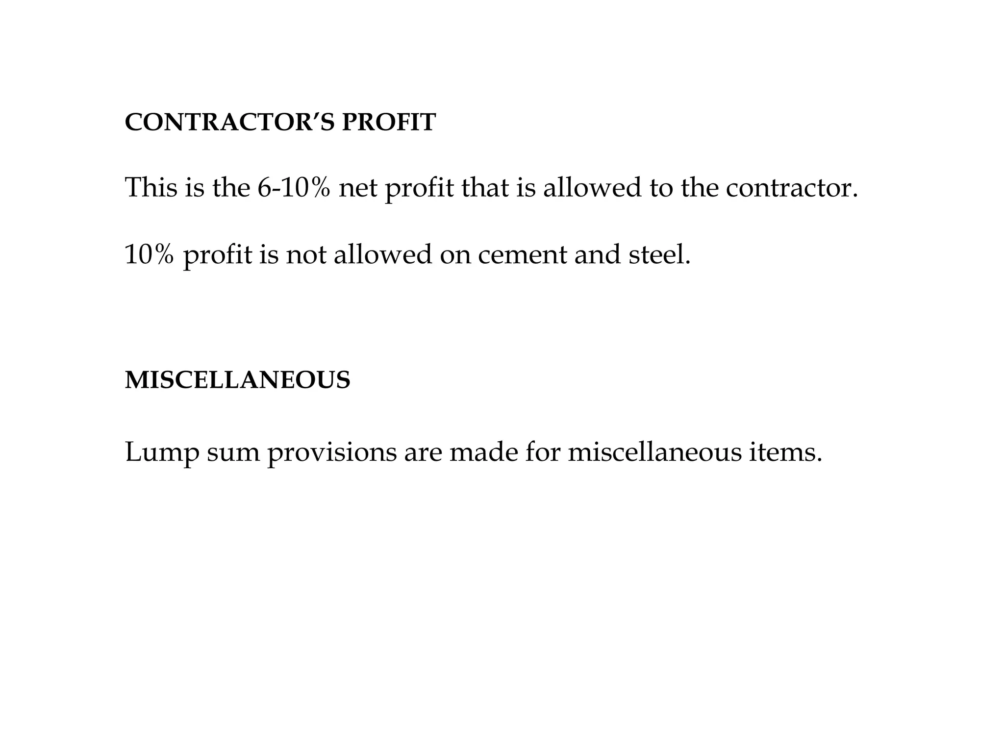 CONTRACTOR’S PROFIT
This is the 6-10% net profit that is allowed to the contractor.
10% profit is not allowed on cement and steel.
MISCELLANEOUS
Lump sum provisions are made for miscellaneous items.
 
