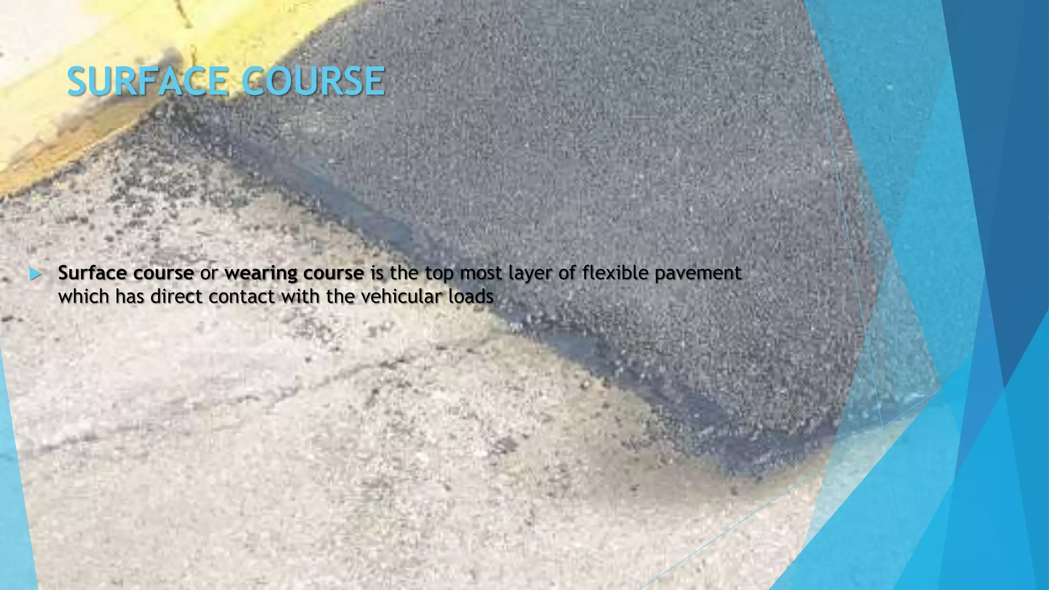 SURFACE COURSE
 Surface course or wearing course is the top most layer of flexible pavement
which has direct contact with the vehicular loads
 