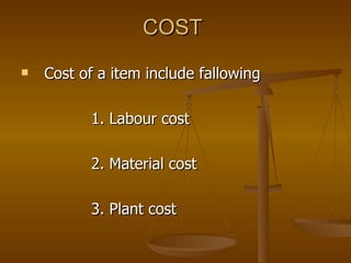 COST  Cost of a item include fallowing  1. Labour cost 2. Material cost 3. Plant cost 