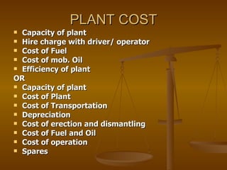 PLANT COST Capacity of plant Hire charge with driver/ operator Cost of Fuel Cost of mob. Oil Efficiency of plant OR Capacity of plant Cost of Plant Cost of Transportation Depreciation Cost of erection and dismantling Cost of Fuel and Oil Cost of operation  Spares 