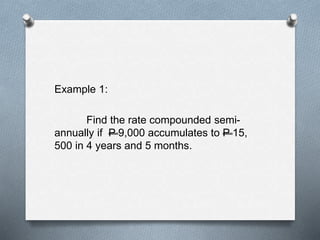 Example 1:
Find the rate compounded semi-
annually if P 9,000 accumulates to P 15,
500 in 4 years and 5 months.
 