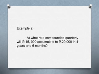 Example 2:
At what rate compounded quarterly
will P 15, 000 accumulate to P 20,000 in 4
years and 6 months?
 
