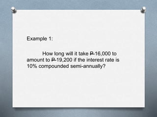 Example 1:
How long will it take P 16,000 to
amount to P 19,200 if the interest rate is
10% compounded semi-annually?
 