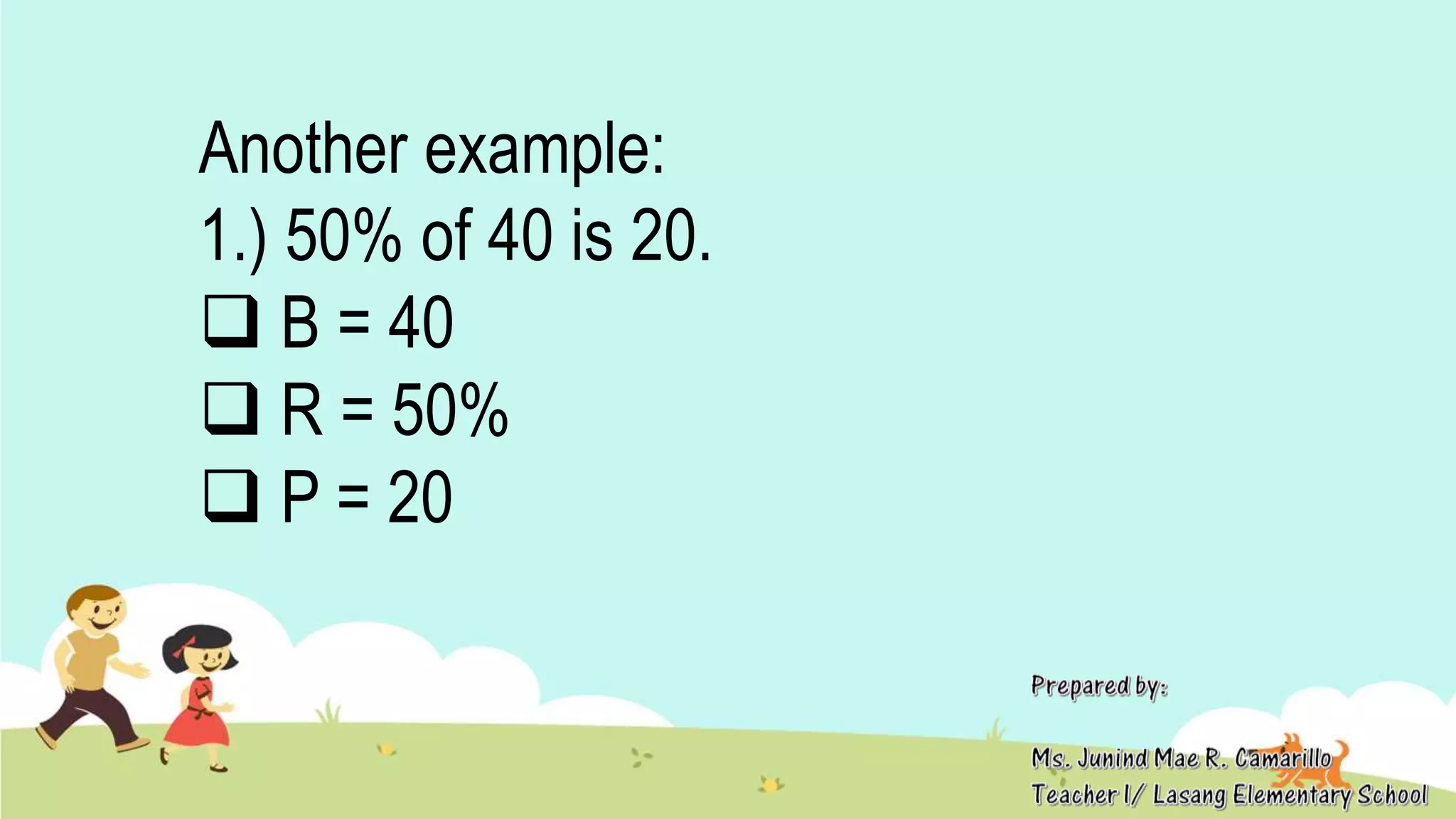 Another example:
1.) 50% of 40 is 20.
 B = 40
 R = 50%
 P = 20
 