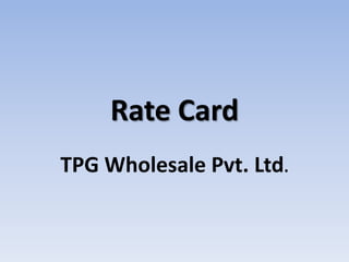 Rate Card
TPG Wholesale Pvt. Ltd.
 