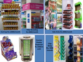 Pillar Branding
End Cap Rs.12000/month   Rs.4000/month                Side Kicks Rs.2000/month



                                     Counter
                                     Display
                                    Dispenser    Clip
                                    Rs.1500/m    Strip
                                       onth     Rs.1000
                                                /month
 