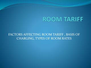 FACTORS AFFECTING ROOM TARIFF , BASIS OF
CHARGING, TYPES OF ROOM RATES
 