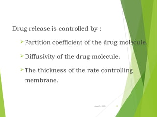 Drug release is controlled by :
 Partition coefficient of the drug molecule.
 Diffusivity of the drug molecule.
 The thickness of the rate controlling
membrane.
June 5, 2016 11
 
