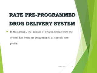 RATE PRE-PROGRAMMEDRATE PRE-PROGRAMMED
DRUG DELIVERY SYSTEMDRUG DELIVERY SYSTEM
 In this group , the release of drug molecule from the
system has been pre-programmed at specific rate
profile.
June 5, 2016 8
 