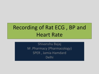 Recording of Rat ECG , BP and
Heart Rate
Shivanshu Bajaj
M .Pharmacy (Pharmacology)
SPER , Jamia Hamdard
Delhi
 