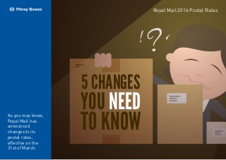 ! ?
5 CHANGES
YOU NEED
TO KNOW
Royal Mail 2014 Postal Rates
As you may know,
Royal Mail has
announced
changes to its
postal rates,
effective on the
31st of March.
 