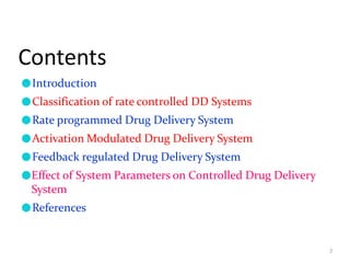 Contents
2
●Introduction
●Classification of rate controlled DD Systems
●Rate programmed Drug Delivery System
●Activation Modulated Drug Delivery System
●Feedback regulated Drug Delivery System
●Effect of System Parameters on Controlled Drug Delivery
System
●References
 