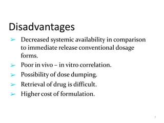 Disadvantages
7
➢
➢
➢
➢
➢ Decreased systemic availability in comparison
to immediate release conventional dosage
forms.
Poor in vivo – in vitro correlation.
Possibility of dose dumping.
Retrieval of drug is difficult.
Higher cost of formulation.
 